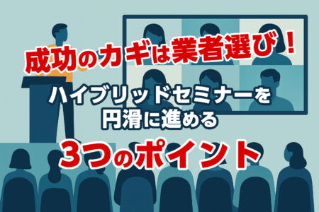 成功のカギは業者選び！ハイブリッドセミナーを円滑に進める3つのポイント